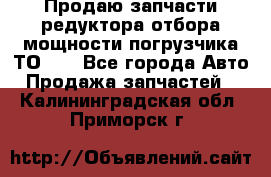 Продаю запчасти редуктора отбора мощности погрузчика ТО-30 - Все города Авто » Продажа запчастей   . Калининградская обл.,Приморск г.